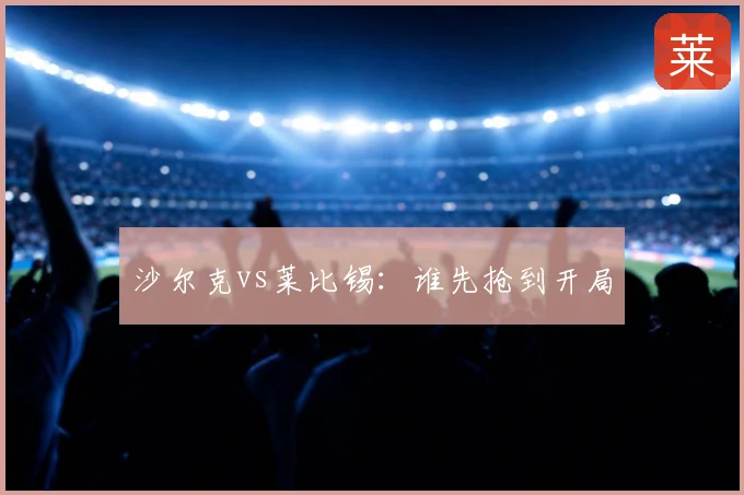 沙尔克vs莱比锡：谁先抢到开局