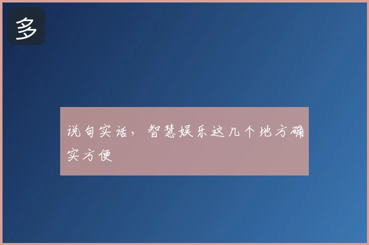 说句实话,智慧娱乐这几个地方确实方便
