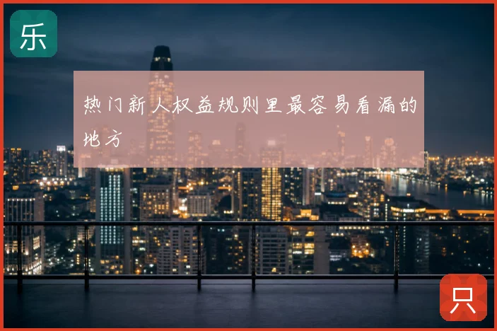 热门新人权益规则里最容易看漏的地方